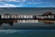 蘑菇影视在线观看科普：mogutv背后5大爆点的隐情