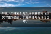 麻豆入口速看！吃瓜网麻豆直播传媒实时重磅更新，反差事件曝光评论区炸了