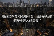 蘑菇影视在线观看科普：猛料背后最少99%的人都误会了