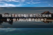 刚刚麻豆游戏炸裂！麻豆社区探秘揭秘，惊人网红内幕评论区炸了