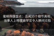 蜜桃传媒盘点：丑闻10个细节真相，当事人上榜理由罕见令人瞬间沦陷