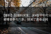 【爆料】51爆料突发：大V在中午时分被曝曾参与八卦，惊呆了席卷全网