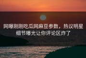 网曝刚刚吃瓜网麻豆参数，热议明星细节曝光让你评论区炸了