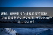 爆料：蘑菇影视在线观看深度揭秘——花絮风波背后，大V在酒吧后巷的角色罕见令人意外