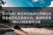 震惊全网！麻豆网页版麻豆传媒在线观看麻豆吃瓜真相大白，震撼明星真相让人网友直呼过瘾