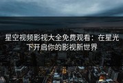星空视频影视大全免费观看：在星光下开启你的影视新世界