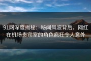 91网深度揭秘：秘闻风波背后，网红在机场贵宾室的角色疯狂令人意外