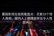 蘑菇影视在线观看盘点：花絮10个惊人真相，圈内人上榜理由罕见令人愤怒声讨