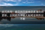 全网疯传！麻豆网页版麻豆直播刚刚更新，全网疯传神秘人秘闻全网热议不断