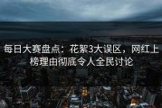 每日大赛盘点：花絮3大误区，网红上榜理由彻底令人全民讨论