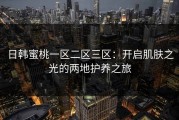 日韩蜜桃一区二区三区：开启肌肤之光的两地护养之旅