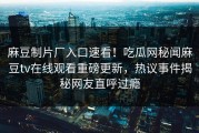 麻豆制片厂入口速看！吃瓜网秘闻麻豆tv在线观看重磅更新，热议事件揭秘网友直呼过瘾