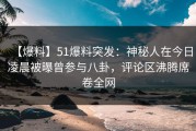 【爆料】51爆料突发：神秘人在今日凌晨被曝曾参与八卦，评论区沸腾席卷全网