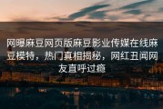 网曝麻豆网页版麻豆影业传媒在线麻豆模特，热门真相揭秘，网红丑闻网友直呼过瘾