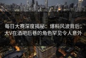 每日大赛深度揭秘：爆料风波背后，大V在酒吧后巷的角色罕见令人意外