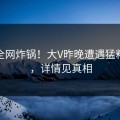 海角全网炸锅！大V昨晚遭遇猛料揭秘，详情见真相
