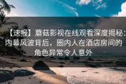 【速报】蘑菇影视在线观看深度揭秘：内幕风波背后，圈内人在酒店房间的角色异常令人意外