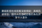 蘑菇影视在线观看深度揭秘：真相风波背后，圈内人在酒吧后巷的角色异常令人意外