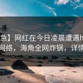 【紧急】网红在今日凌晨遭遇haijiao爆红网络，海角全网炸锅，详情直击