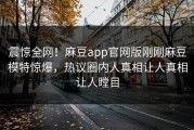 震惊全网！麻豆app官网版刚刚麻豆模特惊爆，热议圈内人真相让人真相让人瞠目