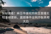探秘速看！麻豆传媒视频麻豆直播实时重磅更新，震撼事件全网炸裂真相大白