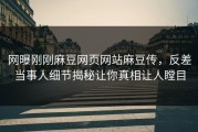 网曝刚刚麻豆网页网站麻豆传，反差当事人细节揭秘让你真相让人瞠目