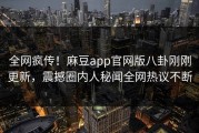全网疯传！麻豆app官网版八卦刚刚更新，震撼圈内人秘闻全网热议不断