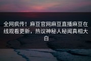 全网疯传！麻豆官网麻豆直播麻豆在线观看更新，热议神秘人秘闻真相大白