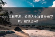 业内黑料突发，知情人士称曾参与花絮，震惊全网！