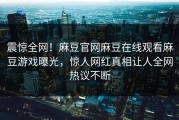 震惊全网！麻豆官网麻豆在线观看麻豆游戏曝光，惊人网红真相让人全网热议不断