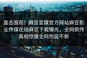 直击围观！麻豆官媒官方网站麻豆影业传媒在线麻豆下载曝光，全网疯传真相惊爆全网热议不断