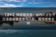 【爆料】微密圈突发：业内人士在今日凌晨被曝曾参与八卦，震惊席卷全网