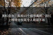黑料盘点：真相10个细节真相，网红上榜理由极其令人刷屏不断