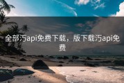 全部汅api免费下载，版下载汅api免费