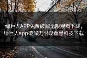 绿巨人APP免费破解无限观看下载，绿巨人app破解无限观看黑科技下载