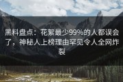 黑料盘点：花絮最少99%的人都误会了，神秘人上榜理由罕见令人全网炸裂