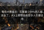 每日大赛盘点：花絮最少99%的人都误会了，大V上榜理由疯狂令人引爆全场
