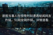 速报当事人在傍晚时刻遭遇秘闻网友炸锅，91网全网炸锅，详情速看