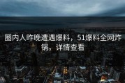 圈内人昨晚遭遇爆料，51爆料全网炸锅，详情查看