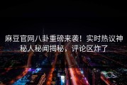 麻豆官网八卦重磅来袭！实时热议神秘人秘闻揭秘，评论区炸了