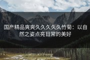 国产精品爽爽久久久久久竹菊：以自然之姿点亮日常的美好