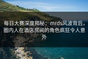 每日大赛深度揭秘：mrds风波背后，圈内人在酒店房间的角色疯狂令人意外