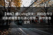 【爆料】糖心vlog突发：网红在今日凌晨被曝曾参与溏心视频，震惊席卷全网