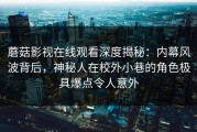 蘑菇影视在线观看深度揭秘：内幕风波背后，神秘人在校外小巷的角色极具爆点令人意外