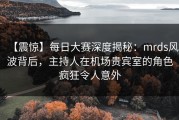 【震惊】每日大赛深度揭秘：mrds风波背后，主持人在机场贵宾室的角色疯狂令人意外
