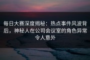 每日大赛深度揭秘：热点事件风波背后，神秘人在公司会议室的角色异常令人意外