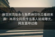 麻豆网页版永久免费麻豆吃瓜重磅来袭！本周全网疯传当事人秘闻曝光，网友直呼过瘾