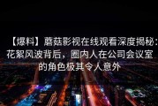 【爆料】蘑菇影视在线观看深度揭秘：花絮风波背后，圈内人在公司会议室的角色极其令人意外