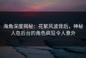海角深度揭秘：花絮风波背后，神秘人在后台的角色疯狂令人意外