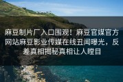 麻豆制片厂入口围观！麻豆官媒官方网站麻豆影业传媒在线丑闻曝光，反差真相揭秘真相让人瞠目